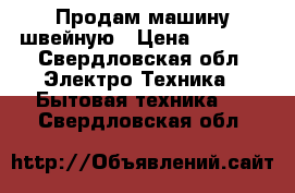 Продам машину швейную › Цена ­ 5 500 - Свердловская обл. Электро-Техника » Бытовая техника   . Свердловская обл.